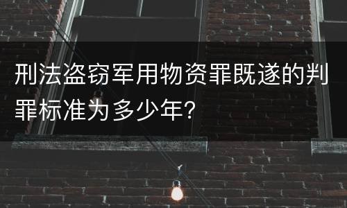 刑法盗窃军用物资罪既遂的判罪标准为多少年？