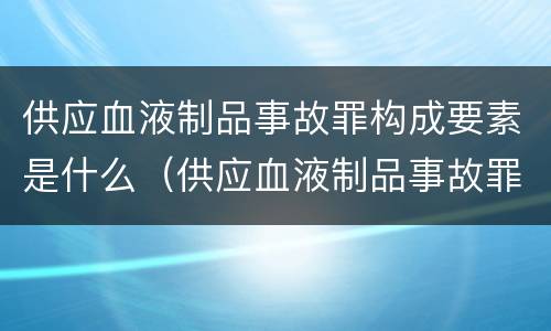 供应血液制品事故罪构成要素是什么（供应血液制品事故罪构成要素是什么）