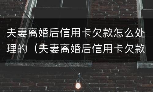 夫妻离婚后信用卡欠款怎么处理的（夫妻离婚后信用卡欠款怎么处理的好）