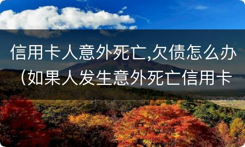信用卡人意外死亡,欠债怎么办（如果人发生意外死亡信用卡欠款还用还吗?）