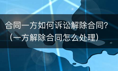 合同一方如何诉讼解除合同？（一方解除合同怎么处理）