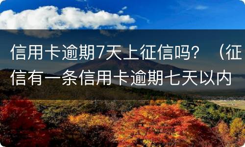 信用卡逾期7天上征信吗？（征信有一条信用卡逾期七天以内有影响么）