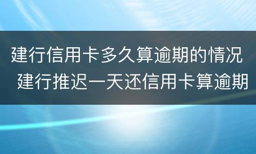 建行信用卡多久算逾期的情况 建行推迟一天还信用卡算逾期吗?