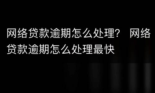 网络贷款逾期怎么处理？ 网络贷款逾期怎么处理最快