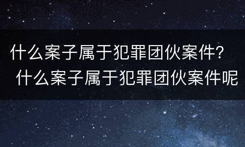 什么案子属于犯罪团伙案件？ 什么案子属于犯罪团伙案件呢