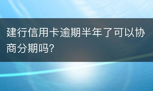 建行信用卡逾期半年了可以协商分期吗？