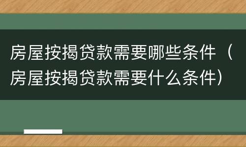 房屋按揭贷款需要哪些条件（房屋按揭贷款需要什么条件）