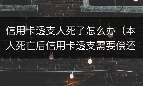 信用卡透支人死了怎么办（本人死亡后信用卡透支需要偿还吗）