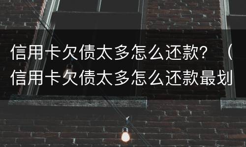信用卡欠债太多怎么还款？（信用卡欠债太多怎么还款最划算）
