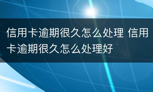 信用卡逾期很久怎么处理 信用卡逾期很久怎么处理好