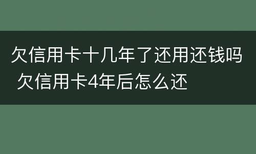 欠信用卡十几年了还用还钱吗 欠信用卡4年后怎么还
