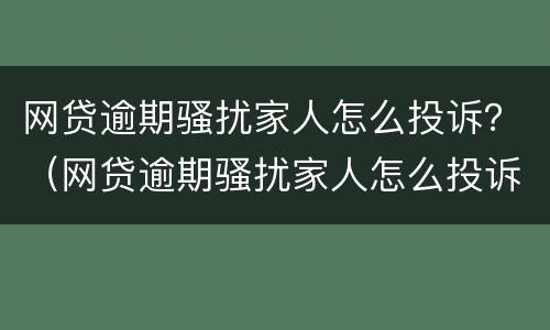 网贷逾期骚扰家人怎么投诉？（网贷逾期骚扰家人怎么投诉最有效）