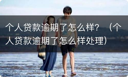 个人贷款逾期了怎么样？（个人贷款逾期了怎么样处理）