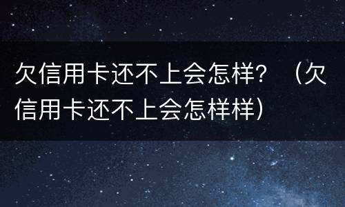 欠信用卡还不上会怎样？（欠信用卡还不上会怎样样）