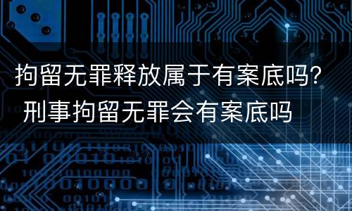 拘留无罪释放属于有案底吗？ 刑事拘留无罪会有案底吗