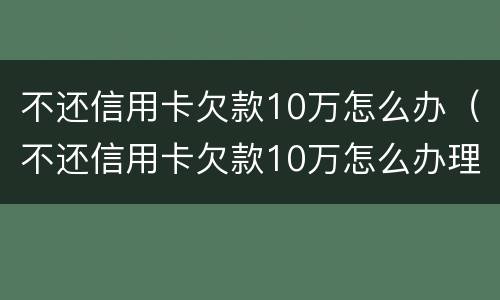 不还信用卡欠款10万怎么办（不还信用卡欠款10万怎么办理）