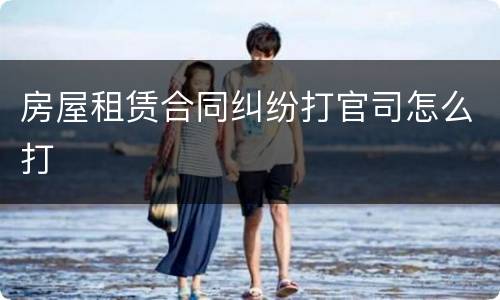 房屋租赁合同纠纷打官司怎么打