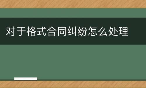 对于格式合同纠纷怎么处理