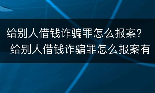 给别人借钱诈骗罪怎么报案？ 给别人借钱诈骗罪怎么报案有效