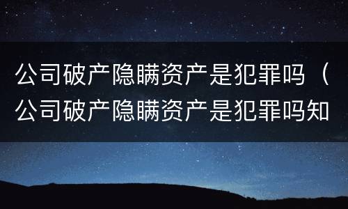公司破产隐瞒资产是犯罪吗（公司破产隐瞒资产是犯罪吗知乎）