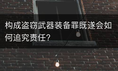 构成盗窃武器装备罪既遂会如何追究责任?