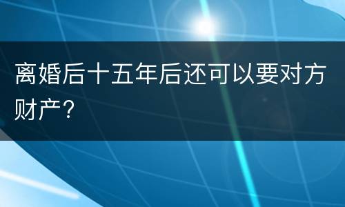 离婚后十五年后还可以要对方财产?