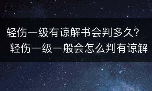 轻伤一级有谅解书会判多久？ 轻伤一级一般会怎么判有谅解书
