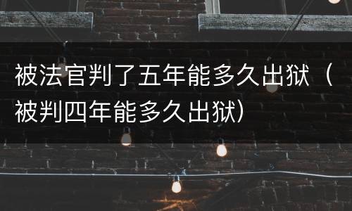 被法官判了五年能多久出狱（被判四年能多久出狱）