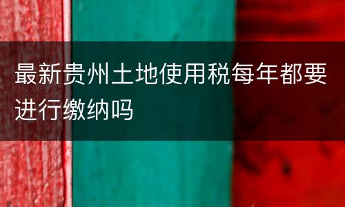 最新贵州土地使用税每年都要进行缴纳吗