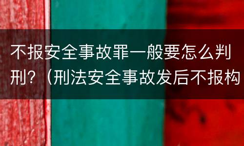 不报安全事故罪一般要怎么判刑?（刑法安全事故发后不报构成什么罪）
