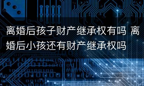 离婚后孩子财产继承权有吗 离婚后小孩还有财产继承权吗