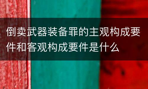 倒卖武器装备罪的主观构成要件和客观构成要件是什么