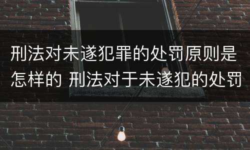 刑法对未遂犯罪的处罚原则是怎样的 刑法对于未遂犯的处罚原则是什么