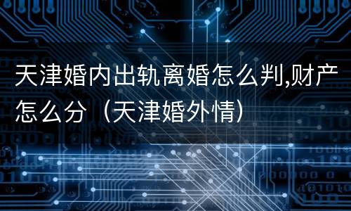 天津婚内出轨离婚怎么判,财产怎么分（天津婚外情）