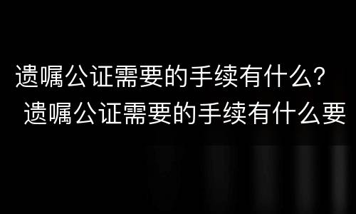 遗嘱公证需要的手续有什么？ 遗嘱公证需要的手续有什么要求