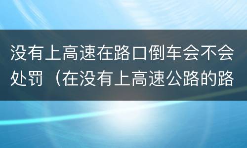 没有上高速在路口倒车会不会处罚（在没有上高速公路的路口倒车扣分不）