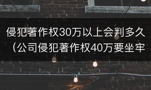 侵犯著作权30万以上会判多久（公司侵犯著作权40万要坐牢吗）