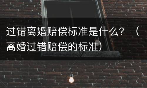 过错离婚赔偿标准是什么？（离婚过错赔偿的标准）