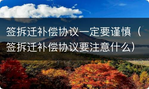 签拆迁补偿协议一定要谨慎（签拆迁补偿协议要注意什么）