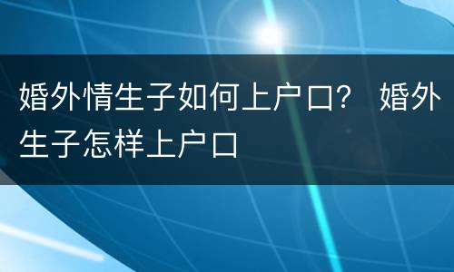 婚外情生子如何上户口？ 婚外生子怎样上户口