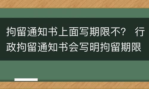 拘留通知书上面写期限不？ 行政拘留通知书会写明拘留期限吗