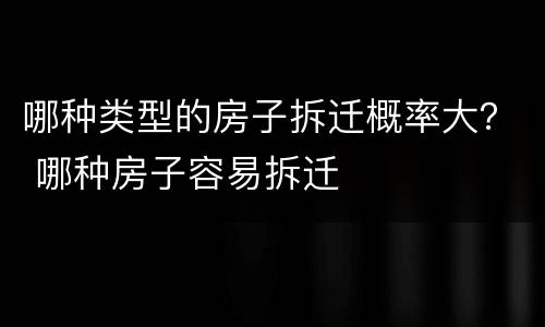 哪种类型的房子拆迁概率大？ 哪种房子容易拆迁