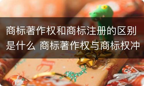 商标著作权和商标注册的区别是什么 商标著作权与商标权冲突