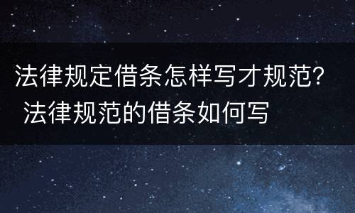 法律规定借条怎样写才规范？ 法律规范的借条如何写