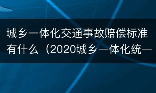 城乡一体化交通事故赔偿标准有什么（2020城乡一体化统一赔偿标准）