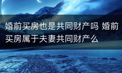婚前买房也是共同财产吗 婚前买房属于夫妻共同财产么