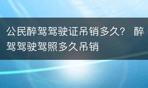 公民醉驾驾驶证吊销多久？ 醉驾驾驶驾照多久吊销