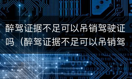 醉驾证据不足可以吊销驾驶证吗（醉驾证据不足可以吊销驾驶证吗怎么办）