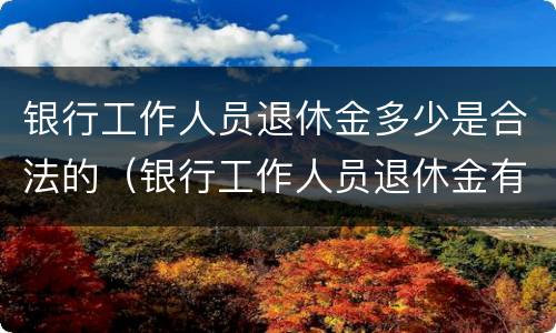 银行工作人员退休金多少是合法的（银行工作人员退休金有多少）