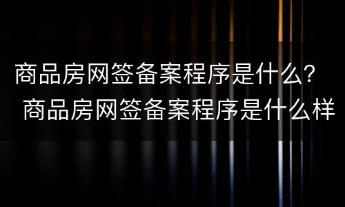 商品房网签备案程序是什么？ 商品房网签备案程序是什么样的